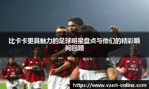 比卡卡更具魅力的足球明星盘点与他们的精彩瞬间回顾